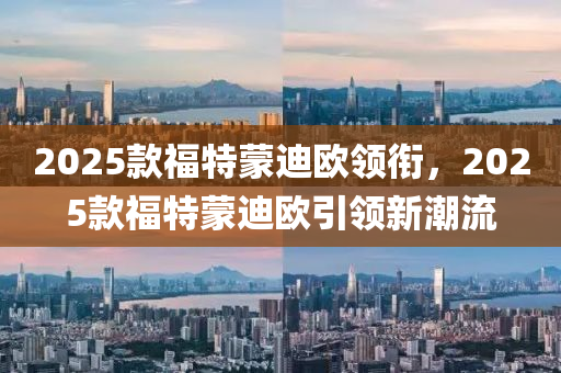 2025款福特蒙迪歐領銜，2025款福特蒙迪歐引領新潮流