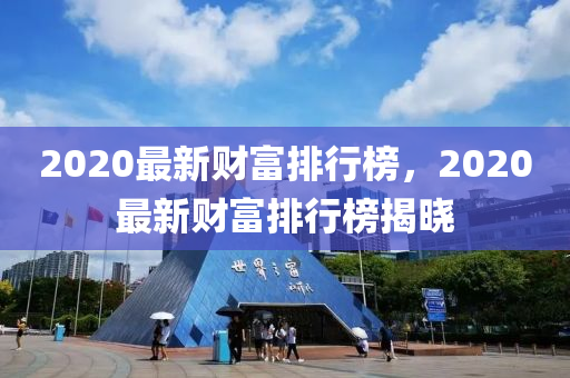 2020最新財富排行榜，2020最新財富排行榜揭曉