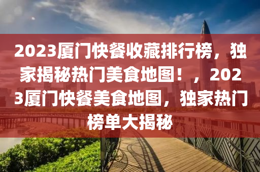 2023廈門快餐收藏排行榜，獨家揭秘?zé)衢T美食地圖！，2023廈門快餐美食地圖，獨家熱門榜單大揭秘