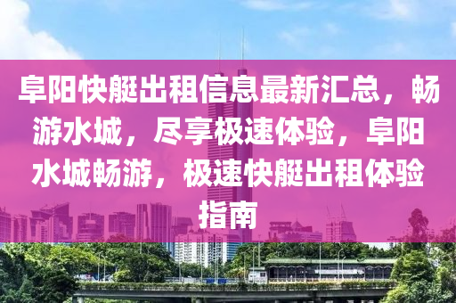 阜陽快艇出租信息最新匯總，暢游水城，盡享極速體驗，阜陽水城暢游，極速快艇出租體驗指南