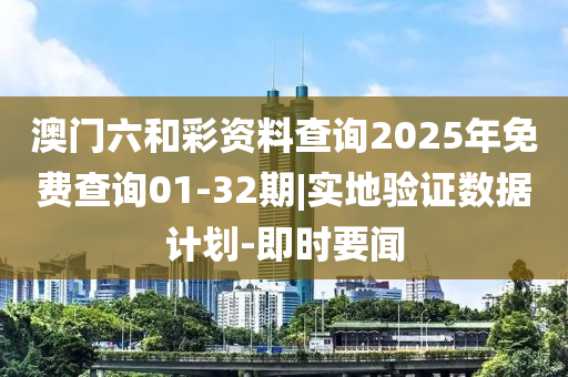 澳門六和彩資料查詢2025年免費查詢01-32期|實地驗證數(shù)據(jù)計劃-即時要聞
