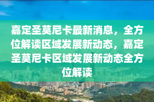 嘉定圣莫尼卡最新消息，全方位解讀區(qū)域發(fā)展新動(dòng)態(tài)，嘉定圣莫尼卡區(qū)域發(fā)展新動(dòng)態(tài)全方位解讀