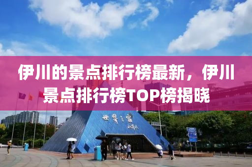 伊川的景點(diǎn)排行榜最新，伊川景點(diǎn)排行榜TOP榜揭曉