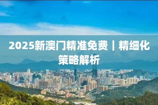2025新澳門精準(zhǔn)免費(fèi)｜精細(xì)化策略解析