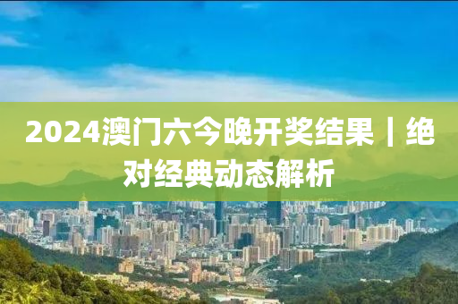 2024澳門六今晚開獎(jiǎng)結(jié)果｜絕對(duì)經(jīng)典動(dòng)態(tài)解析