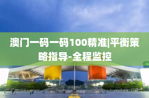 澳門一碼一碼100精準(zhǔn)|平衡策略指導(dǎo)-全程監(jiān)控