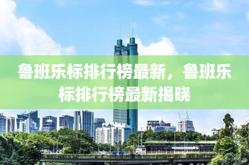 魯班樂標(biāo)排行榜最新，魯班樂標(biāo)排行榜最新揭曉