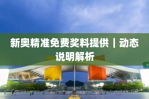 新奧精準(zhǔn)免費(fèi)獎(jiǎng)料提供｜動(dòng)態(tài)說(shuō)明解析