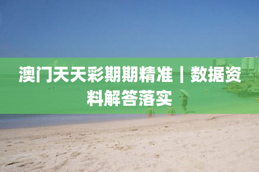 澳門(mén)天天彩期期精準(zhǔn)｜數(shù)據(jù)資料解答落實(shí)