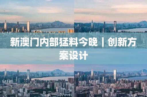 新澳門(mén)內(nèi)部猛料今晚｜創(chuàng)新方案設(shè)計(jì)