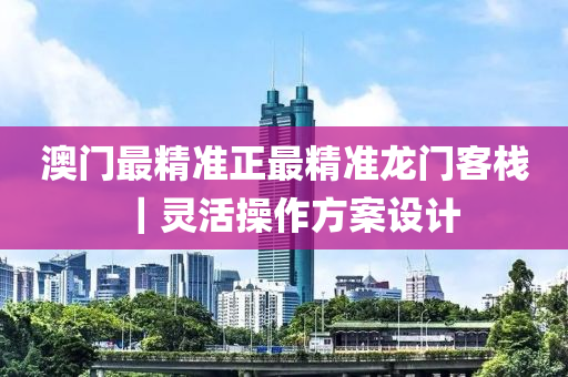 澳門最精準(zhǔn)正最精準(zhǔn)龍門客棧｜靈活操作方案設(shè)計(jì)