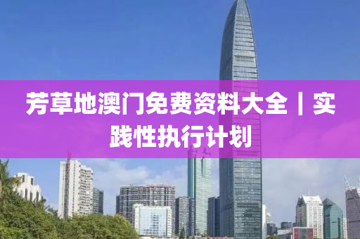 芳草地澳門免費(fèi)資料大全｜實(shí)踐性執(zhí)行計(jì)劃