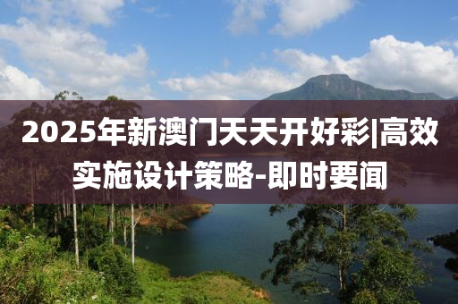 2025年新澳門天天開好彩|高效實(shí)施設(shè)計(jì)策略-即時要聞