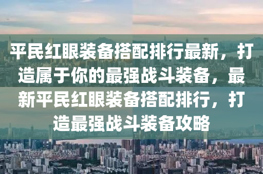 平民紅眼裝備搭配排行最新，打造屬于你的最強(qiáng)戰(zhàn)斗裝備，最新平民紅眼裝備搭配排行，打造最強(qiáng)戰(zhàn)斗裝備攻略
