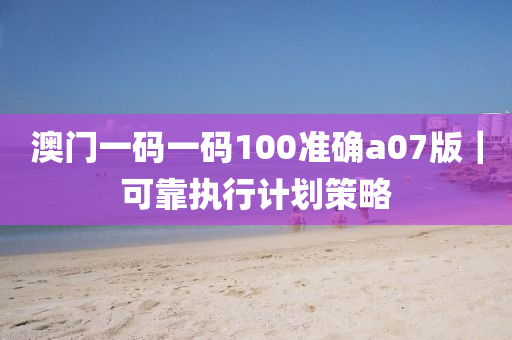 澳門一碼一碼100準(zhǔn)確a07版｜可靠執(zhí)行計(jì)劃策略