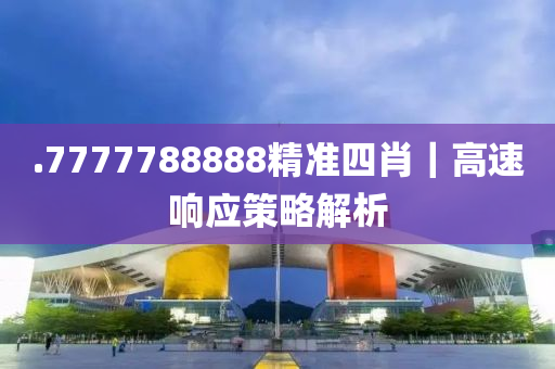 .7777788888精準四肖｜高速響應(yīng)策略解析