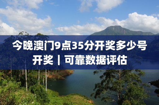 今晚澳門9點35分開獎多少號開獎｜可靠數(shù)據(jù)評估