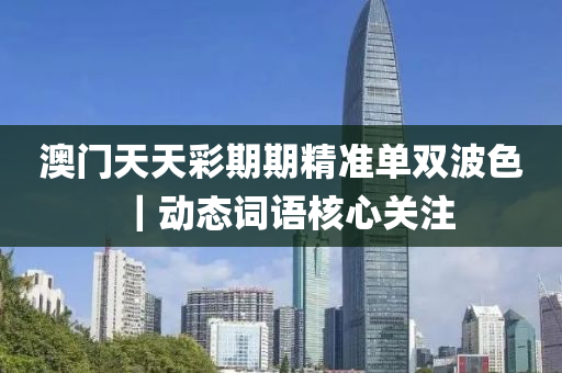 澳門天天彩期期精準單雙波色｜動態(tài)詞語核心關(guān)注