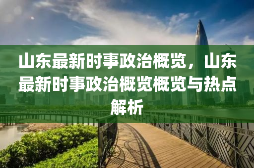 山東最新時事政治概覽，山東最新時事政治概覽概覽與熱點解析