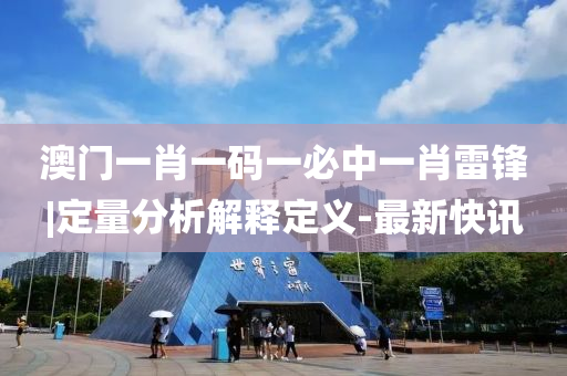 澳門一肖一碼一必中一肖雷鋒|定量分析解釋定義-最新快訊