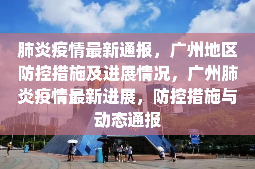 肺炎疫情最新通報(bào)，廣州地區(qū)防控措施及進(jìn)展情況，廣州肺炎疫情最新進(jìn)展，防控措施與動(dòng)態(tài)通報(bào)