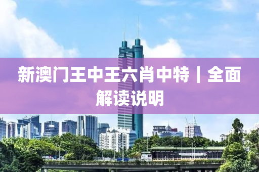新澳門王中王六肖中特｜全面解讀說明