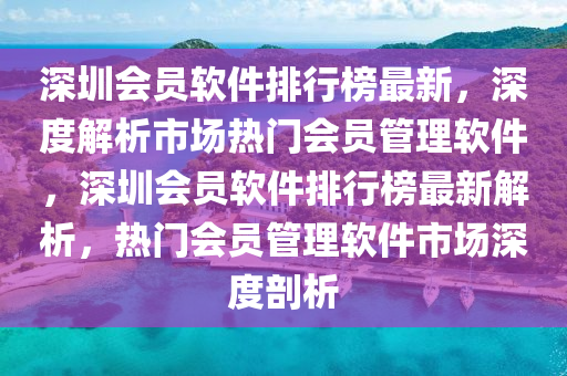 深圳會(huì)員軟件排行榜最新，深度解析市場(chǎng)熱門會(huì)員管理軟件，深圳會(huì)員軟件排行榜最新解析，熱門會(huì)員管理軟件市場(chǎng)深度剖析