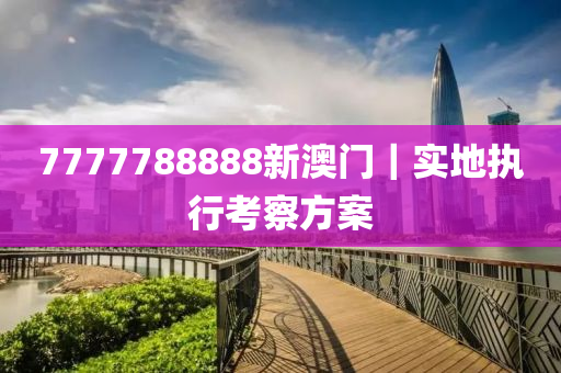 7777788888新澳門｜實(shí)地執(zhí)行考察方案