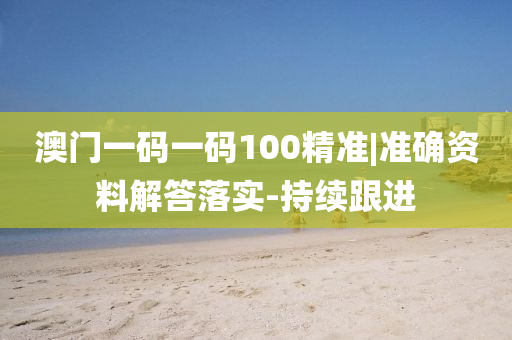 澳門一碼一碼100精準(zhǔn)|準(zhǔn)確資料解答落實-持續(xù)跟進(jìn)