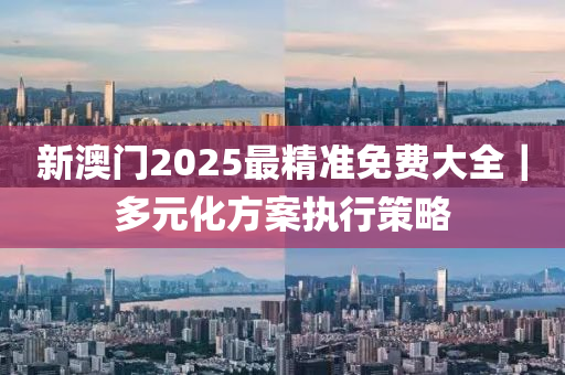 新澳門(mén)2025最精準(zhǔn)免費(fèi)大全｜多元化方案執(zhí)行策略