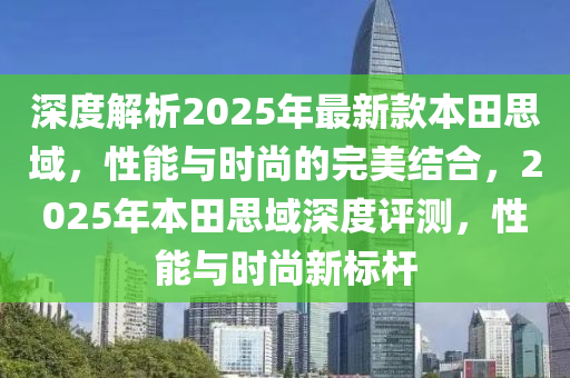 深度解析2025年最新款本田思域，性能與時(shí)尚的完美結(jié)合，2025年本田思域深度評(píng)測(cè)，性能與時(shí)尚新標(biāo)桿