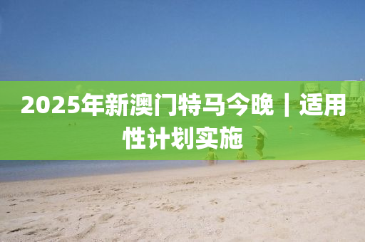 2025年新澳門(mén)特馬今晚｜適用性計(jì)劃實(shí)施