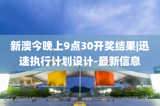 新澳今晚上9點30開獎結(jié)果|迅速執(zhí)行計劃設計-最新信息