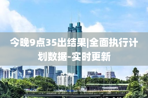 今晚9點(diǎn)35出結(jié)果|全面執(zhí)行計(jì)劃數(shù)據(jù)-實(shí)時(shí)更新