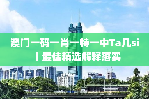 澳門一碼一肖一特一中Ta幾si｜最佳精選解釋落實(shí)