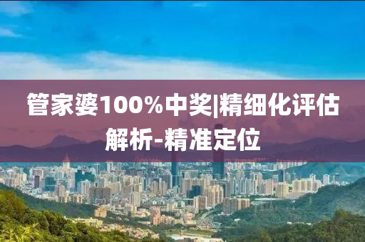 管家婆100%中獎(jiǎng)|精細(xì)化評(píng)估解析-精準(zhǔn)定位