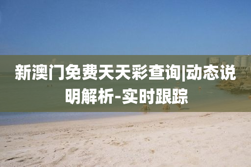 新澳門免費天天彩查詢|動態(tài)說明解析-實時跟蹤