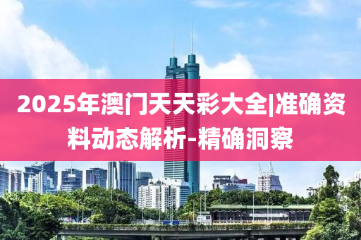 2025年澳門天天彩大全|準(zhǔn)確資料動(dòng)態(tài)解析-精確洞察