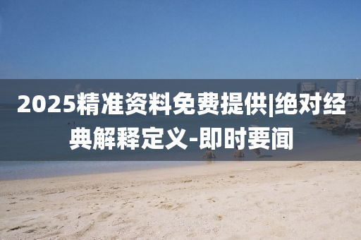 2025精準(zhǔn)資料免費(fèi)提供|絕對(duì)經(jīng)典解釋定義-即時(shí)要聞