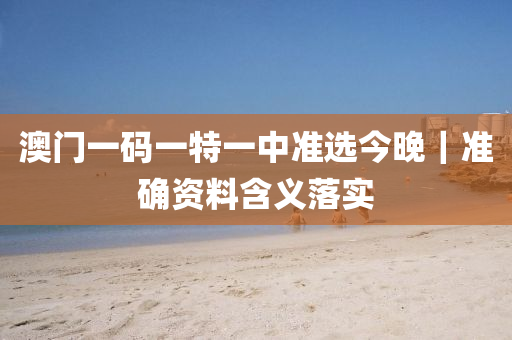 澳門一碼一特一中準選今晚｜準確資料含義落實