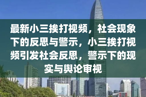 最新小三挨打視頻，社會現(xiàn)象下的反思與警示，小三挨打視頻引發(fā)社會反思，警示下的現(xiàn)實與輿論審視