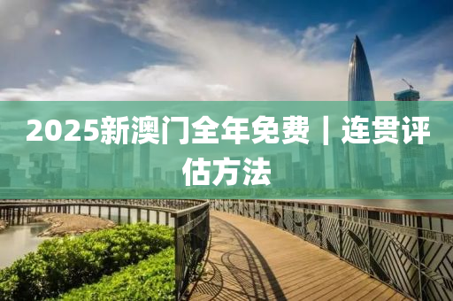 2025新澳門全年免費｜連貫評估方法