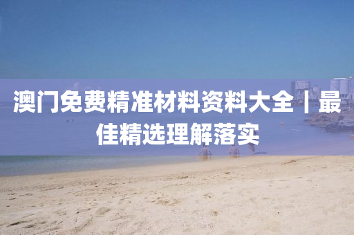 澳門免費(fèi)精準(zhǔn)材料資料大全｜最佳精選理解落實(shí)