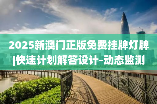 2025新澳門正版免費(fèi)掛牌燈牌|快速計(jì)劃解答設(shè)計(jì)-動(dòng)態(tài)監(jiān)測(cè)