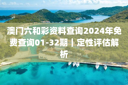 澳門六和彩資料查詢2024年免費(fèi)查詢01-32期｜定性評(píng)估解析