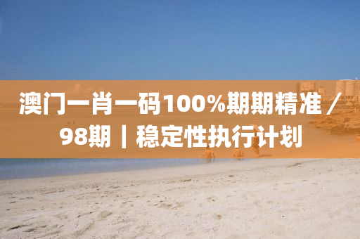 澳門一肖一碼100%期期精準(zhǔn)／98期｜穩(wěn)定性執(zhí)行計(jì)劃
