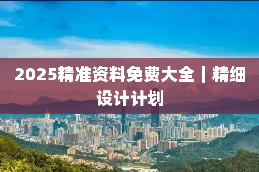 2025精準(zhǔn)資料免費(fèi)大全｜精細(xì)設(shè)計(jì)計(jì)劃