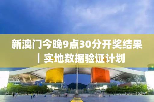 新澳門今晚9點(diǎn)30分開獎(jiǎng)結(jié)果｜實(shí)地?cái)?shù)據(jù)驗(yàn)證計(jì)劃