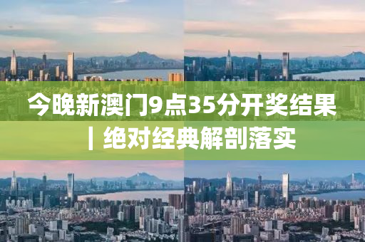 今晚新澳門9點(diǎn)35分開獎(jiǎng)結(jié)果｜絕對(duì)經(jīng)典解剖落實(shí)