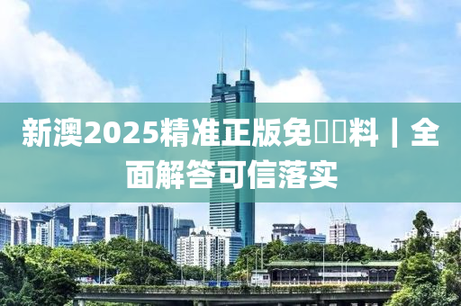 新澳2025精準(zhǔn)正版免費(fèi)資料｜全面解答可信落實(shí)